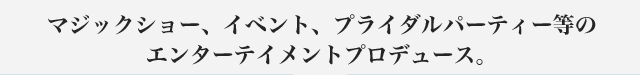 マジックショー、イベント、プライダルパーティー等のエンターテイメントプロデュース